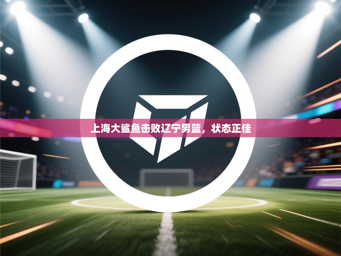 上海大鲨鱼击败辽宁男篮,状态正佳 第1张